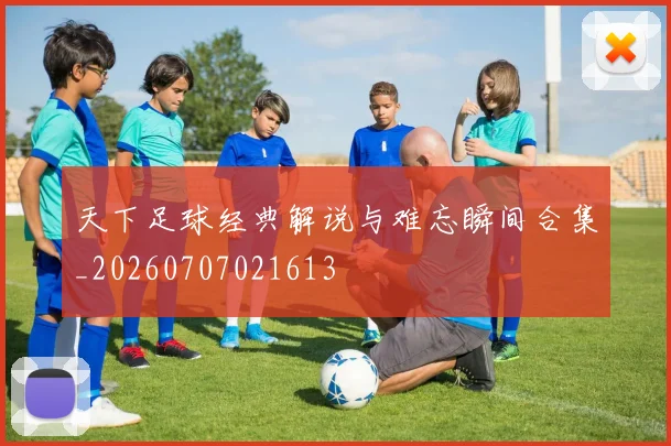 天下足球经典解说与难忘瞬间合集_20260707021613