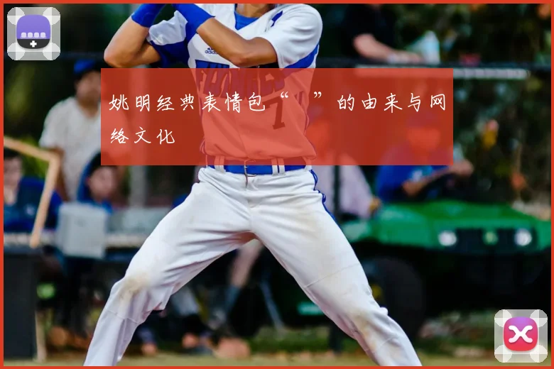姚明经典表情包“囧”的由来与网络文化