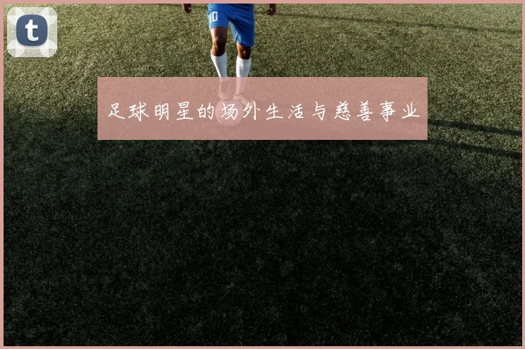 足球明星的场外生活与慈善事业