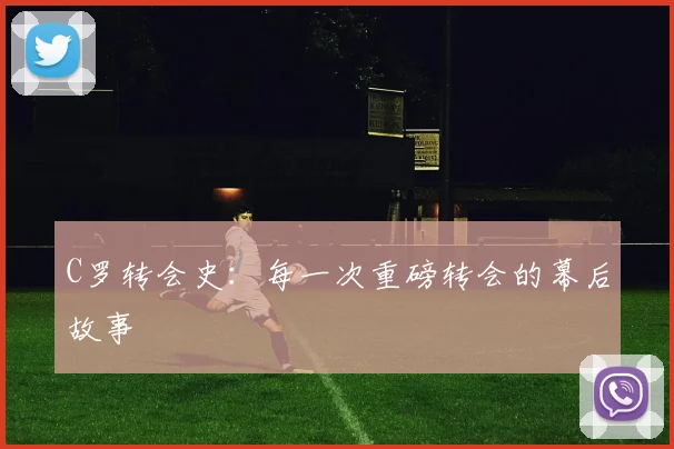 C罗转会史：每一次重磅转会的幕后故事