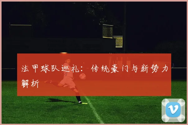 法甲球队巡礼：传统豪门与新势力解析
