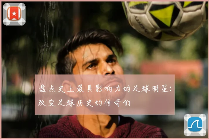 盘点史上最具影响力的足球明星:改变足球历史的传奇们