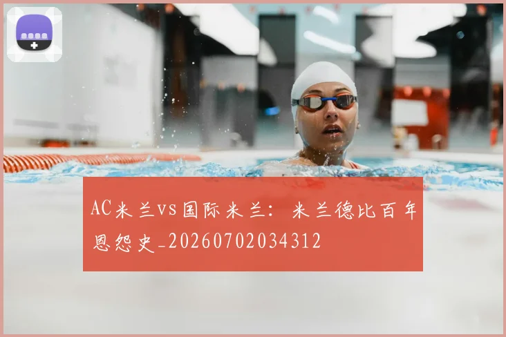 AC米兰vs国际米兰：米兰德比百年恩怨史_20260702034312