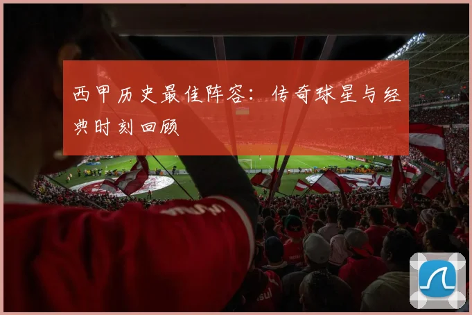 西甲历史最佳阵容：传奇球星与经典时刻回顾