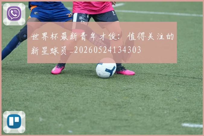 世界杯最新青年才俊:值得关注的新星球员_20260524134303