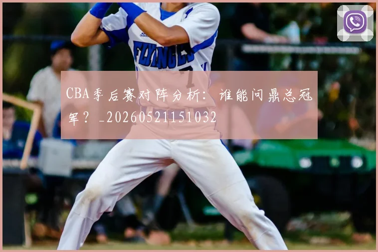 CBA季后赛对阵分析：谁能问鼎总冠军？_20260521151032