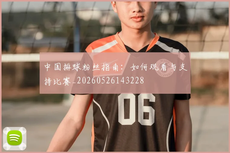 中国排球粉丝指南:如何观看与支持比赛_20260526143228