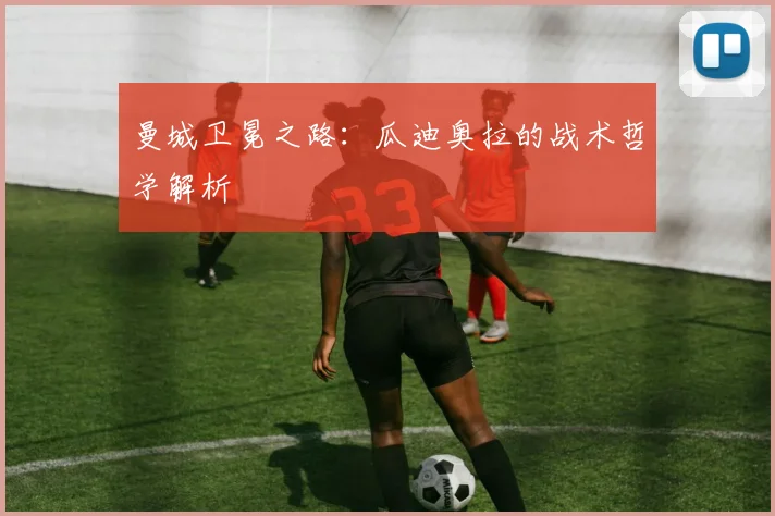 曼城卫冕之路:瓜迪奥拉的战术哲学解析