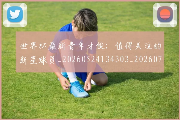 世界杯最新青年才俊:值得关注的新星球员_20260524134303_20260703203728