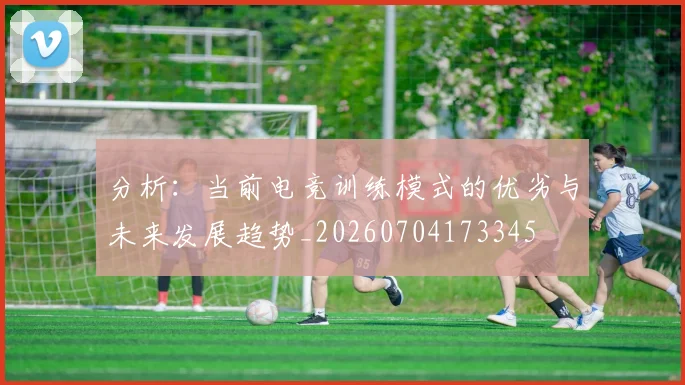 分析：当前电竞训练模式的优劣与未来发展趋势_20260704173345