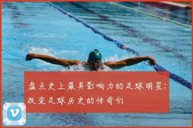 盘点史上最具影响力的足球明星：改变足球历史的传奇们