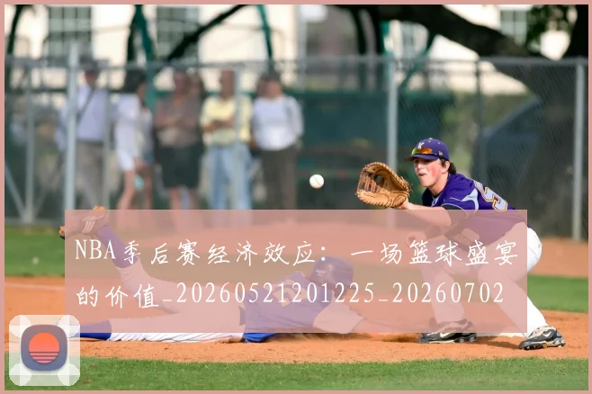 NBA季后赛经济效应：一场篮球盛宴的价值_20260521201225_20260702164729