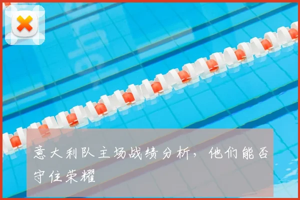 意大利队主场战绩分析,他们能否守住荣耀