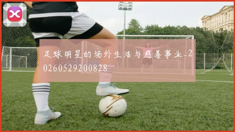 足球明星的场外生活与慈善事业_20260529200828