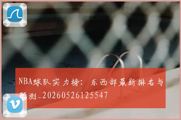 NBA球队实力榜:东西部最新排名与预测_20260526125547