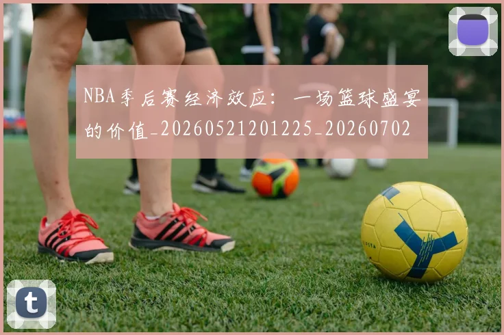 NBA季后赛经济效应：一场篮球盛宴的价值_20260521201225_20260702164729