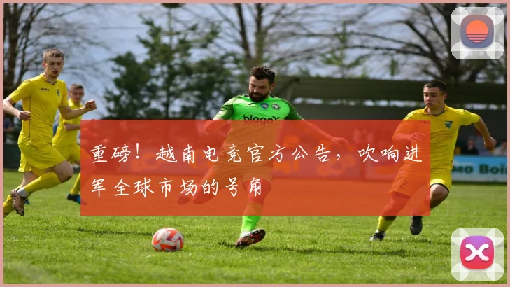 重磅!越南电竞官方公告,吹响进军全球市场的号角