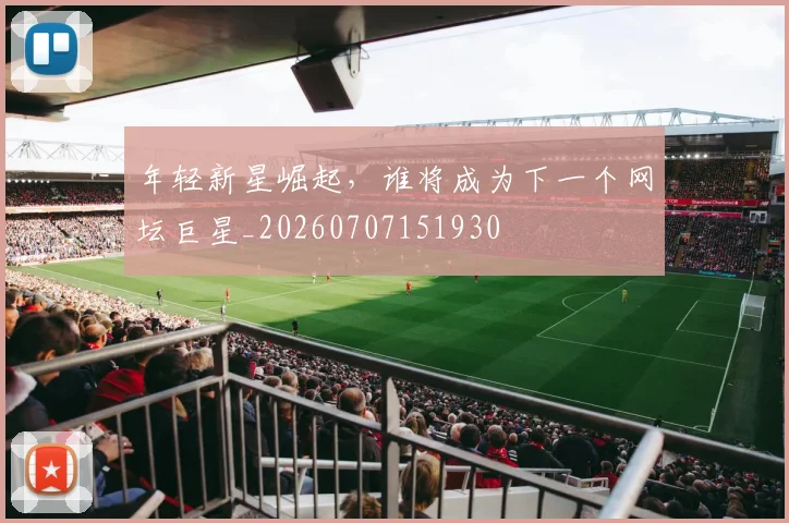 年轻新星崛起,谁将成为下一个网坛巨星_20260707151930