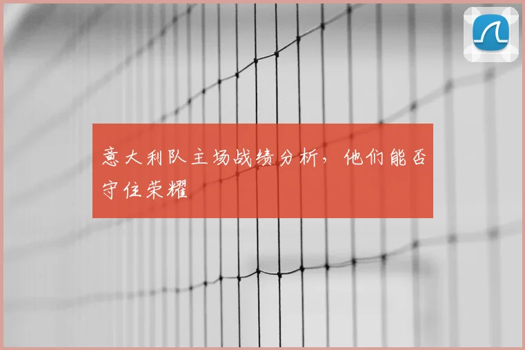 意大利队主场战绩分析，他们能否守住荣耀