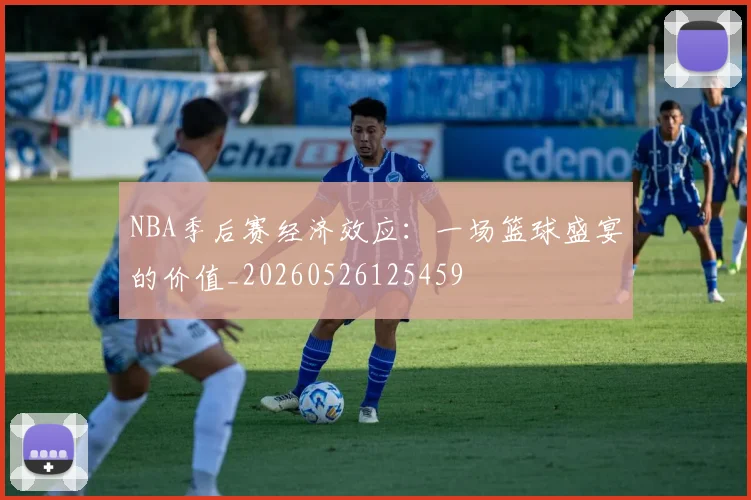 NBA季后赛经济效应：一场篮球盛宴的价值_20260526125459