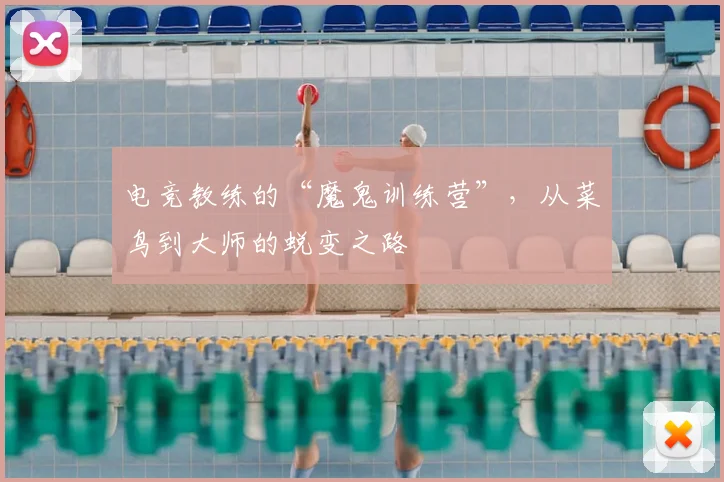 电竞教练的“魔鬼训练营”，从菜鸟到大师的蜕变之路