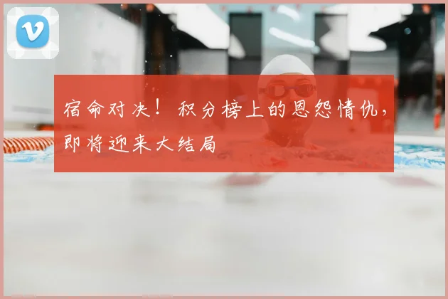 宿命对决！积分榜上的恩怨情仇，即将迎来大结局