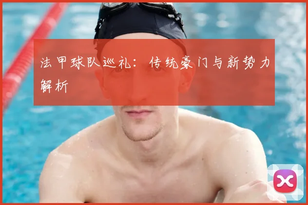 法甲球队巡礼:传统豪门与新势力解析