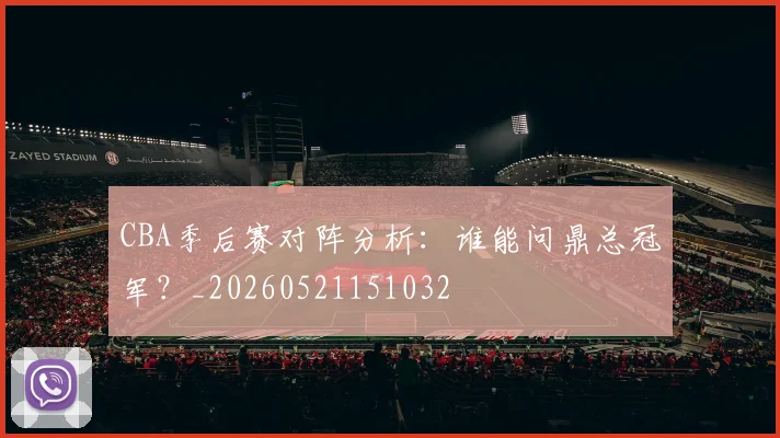CBA季后赛对阵分析:谁能问鼎总冠军?_20260521151032