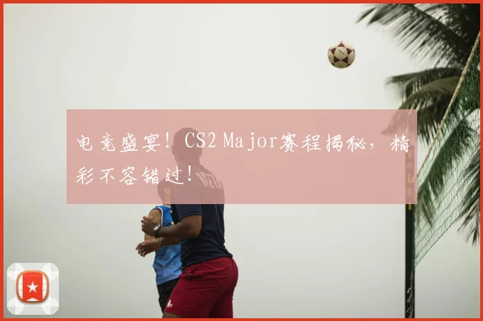 电竞盛宴！CS2 Major赛程揭秘，精彩不容错过！