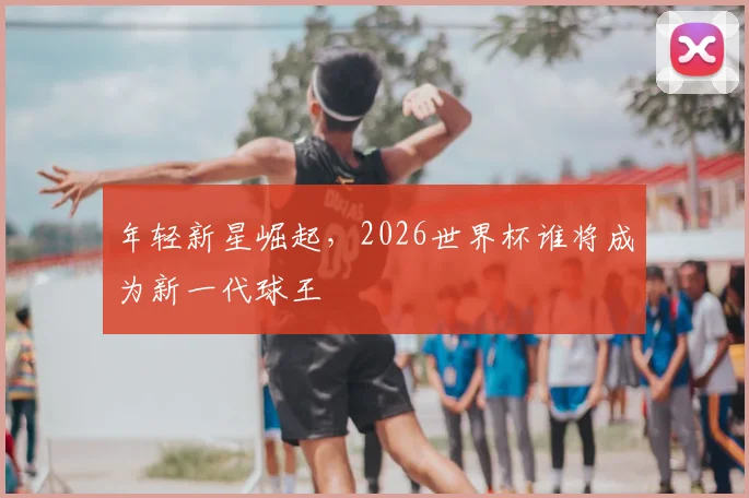 年轻新星崛起,2026世界杯谁将成为新一代球王