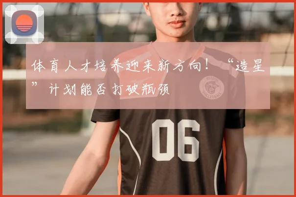 体育人才培养迎来新方向!“造星”计划能否打破瓶颈