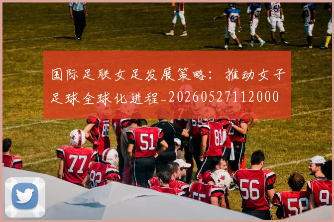 国际足联女足发展策略:推动女子足球全球化进程_20260527112000