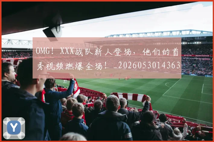 OMG!XXX战队新人登场,他们的首秀视频燃爆全场!_20260530143637