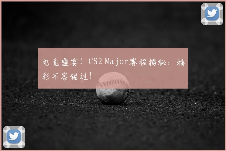 电竞盛宴!CS2 Major赛程揭秘,精彩不容错过!