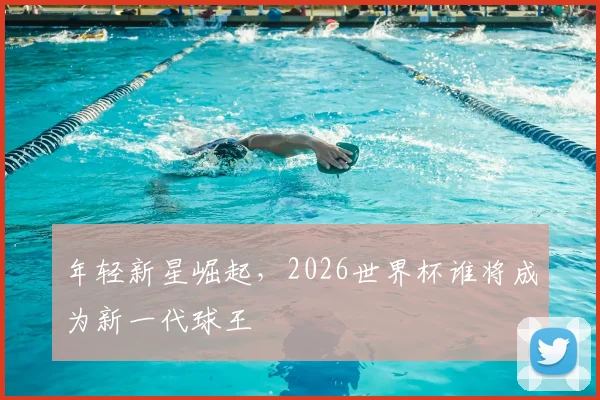 年轻新星崛起,2026世界杯谁将成为新一代球王