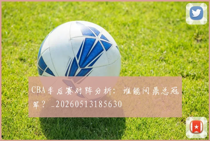 CBA季后赛对阵分析:谁能问鼎总冠军?_20260513185630