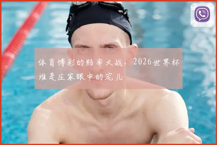 体育博彩的赔率大战，2026世界杯谁是庄家眼中的宠儿