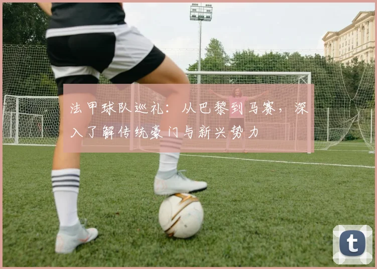 法甲球队巡礼:从巴黎到马赛,深入了解传统豪门与新兴势力