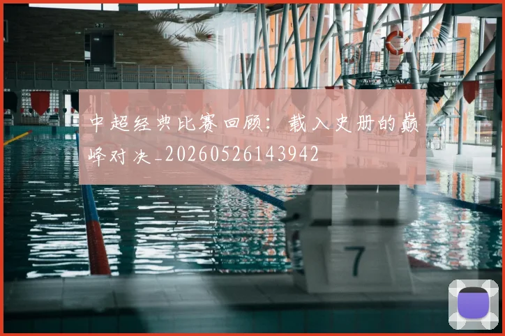 中超经典比赛回顾:载入史册的巅峰对决_20260526143942