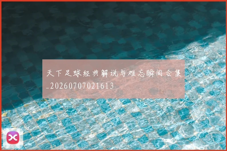 天下足球经典解说与难忘瞬间合集_20260707021613