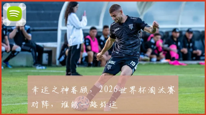 幸运之神眷顾,2026世界杯淘汰赛对阵,谁能一路好运