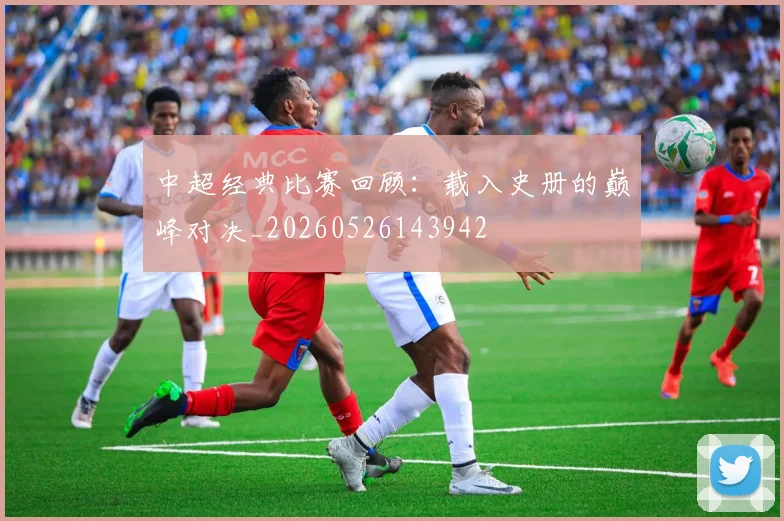 中超经典比赛回顾：载入史册的巅峰对决_20260526143942